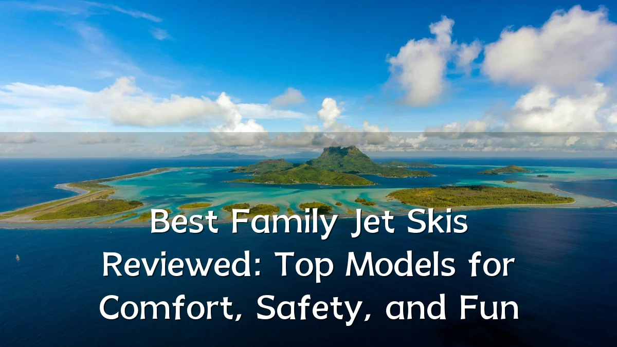Best Family Jet Skis Reviewed: Top Models for Comfort, Safety, and Fun