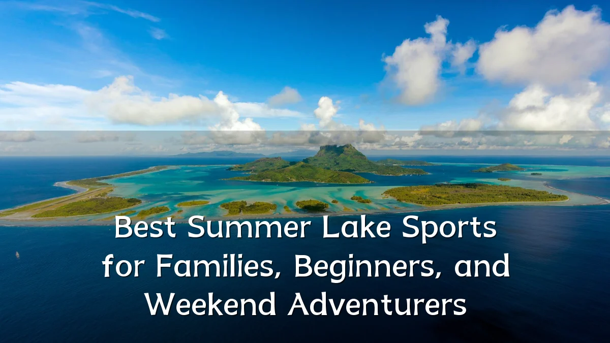 Best Summer Lake Sports for Families, Beginners, and Weekend Adventurers