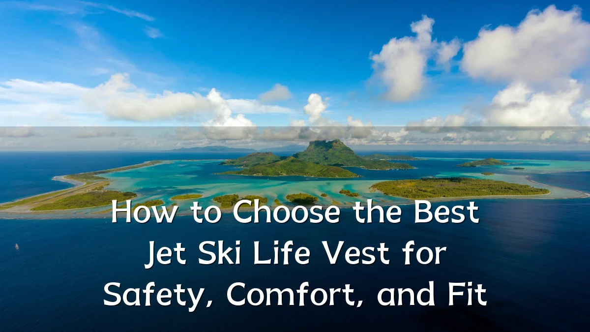 How to Choose the Best Jet Ski Life Vest for Safety, Comfort, and Fit