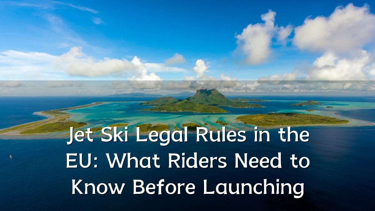 Jet Ski Legal Rules in the EU: What Riders Need to Know Before Launching