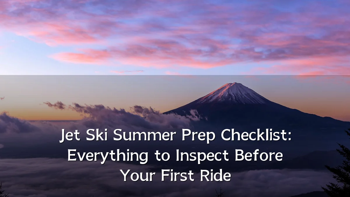 Jet Ski Summer Prep Checklist: Everything to Inspect Before Your First Ride